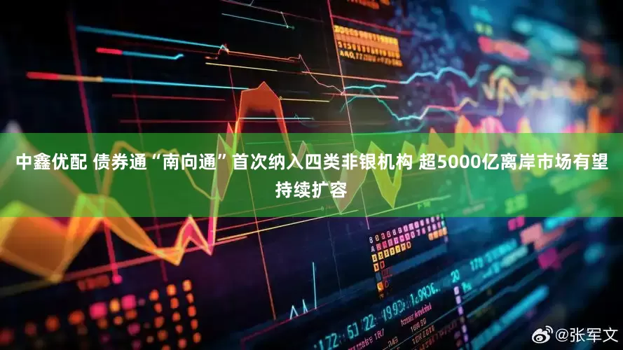中鑫优配 债券通“南向通”首次纳入四类非银机构 超5000亿离岸市场有望持续扩容
