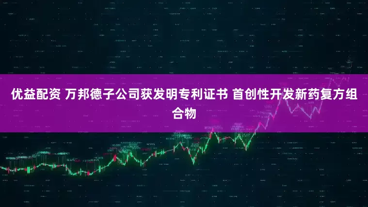 优益配资 万邦德子公司获发明专利证书 首创性开发新药复方组合物