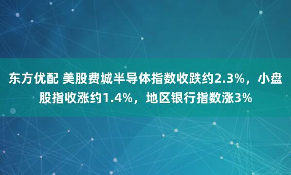 东方优配 美股费城半导体指数收跌约2.3%，小盘股指收涨约1.4%，地区银行指数涨3%
