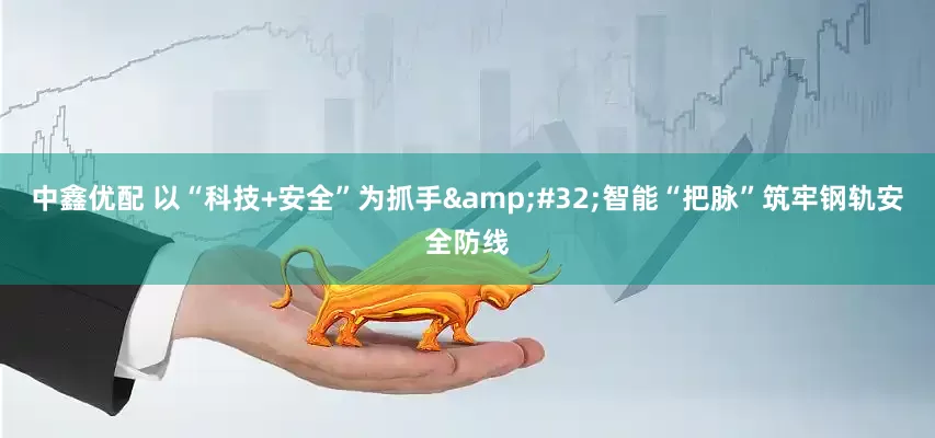 中鑫优配 以“科技+安全”为抓手 智能“把脉”筑牢钢轨安全防线