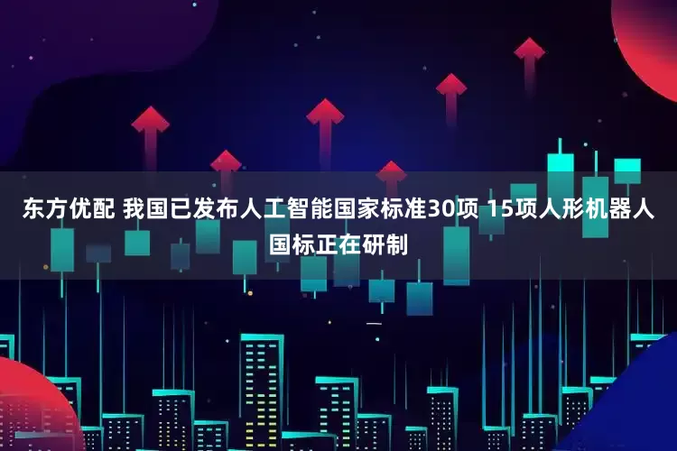 东方优配 我国已发布人工智能国家标准30项 15项人形机器人国标正在研制