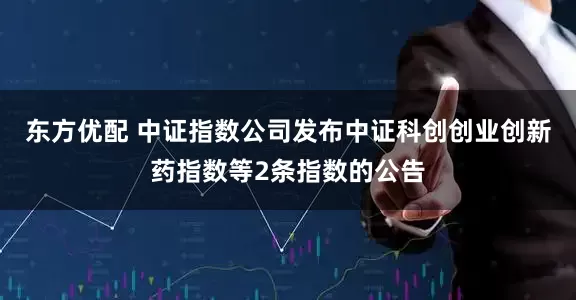 东方优配 中证指数公司发布中证科创创业创新药指数等2条指数的公告