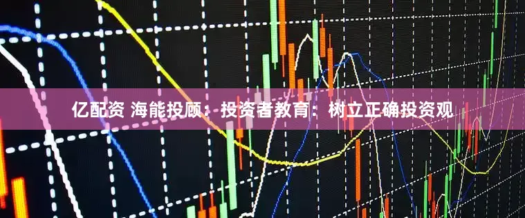 亿配资 海能投顾：投资者教育：树立正确投资观