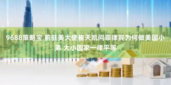 9688策略宝 前驻美大使崔天凯问菲律宾为何做美国小弟 大小国家一律平等