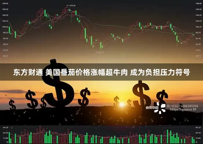 东方财通 美国番茄价格涨幅超牛肉 成为负担压力符号